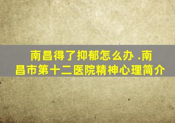 南昌得了抑郁怎么办 .南昌市第十二医院精神心理简介